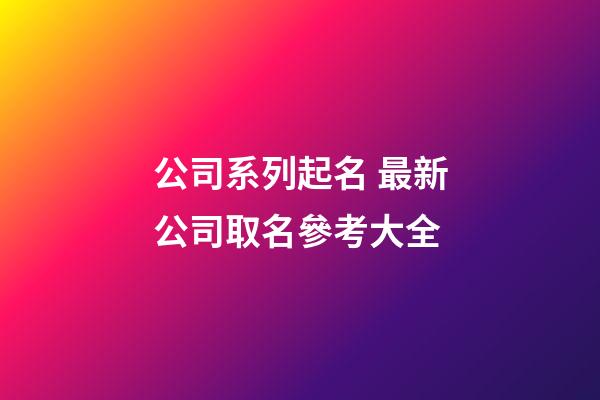 公司系列起名 最新公司取名參考大全-第1張-公司起名-玄機派